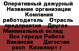 Оперативный дежурный › Название организации ­ Компания-работодатель › Отрасль предприятия ­ Другое › Минимальный оклад ­ 1 - Все города Работа » Вакансии   . Дагестан респ.,Кизилюрт г.